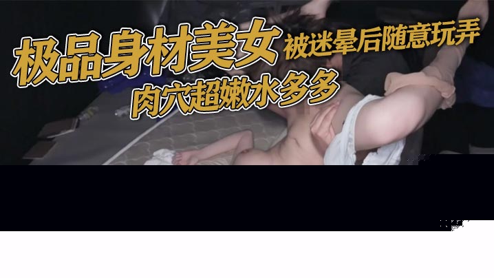 极品身材美女被迷晕后随意玩弄肉穴超嫩水多多