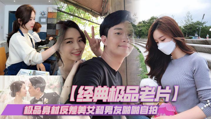 【经典极品老片】极品身材反差美女和男友啪啪自拍