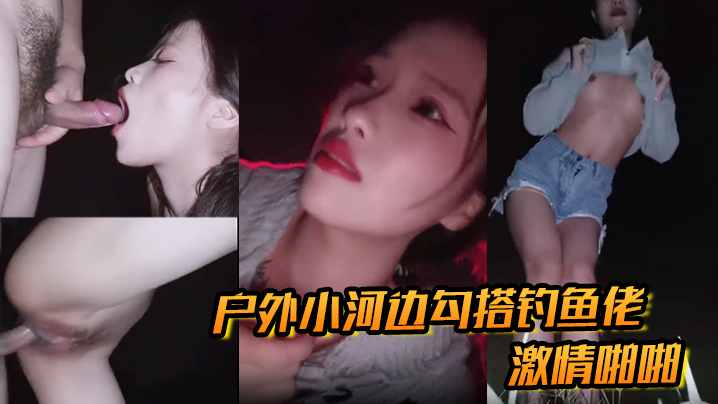 户外小河边勾搭钓鱼佬激情啪啪