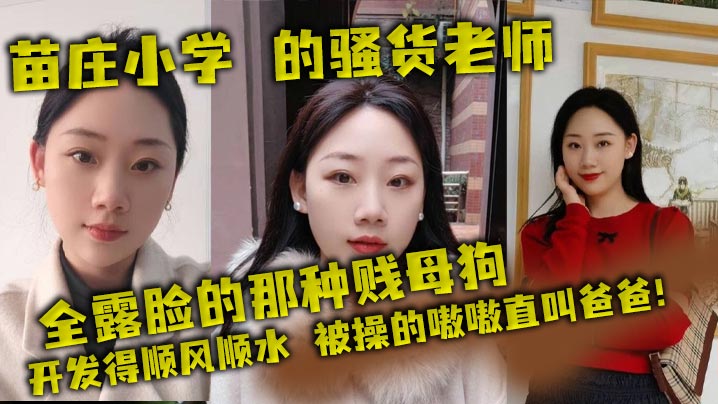 苗庄小学 的骚货老师，全露脸的那种贱母狗，开发得顺风顺水，被操的嗷嗷直叫爸爸！