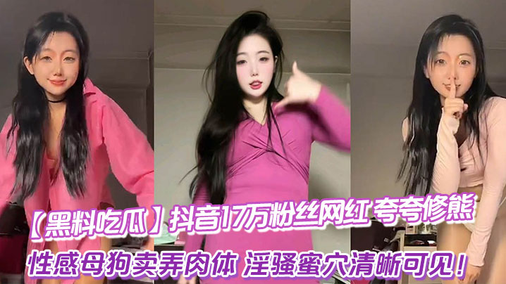 【黑料吃瓜】抖音17万粉丝网红_夸夸修熊_超大尺度流出_性感母狗卖弄肉体_淫骚蜜穴清晰可见！
