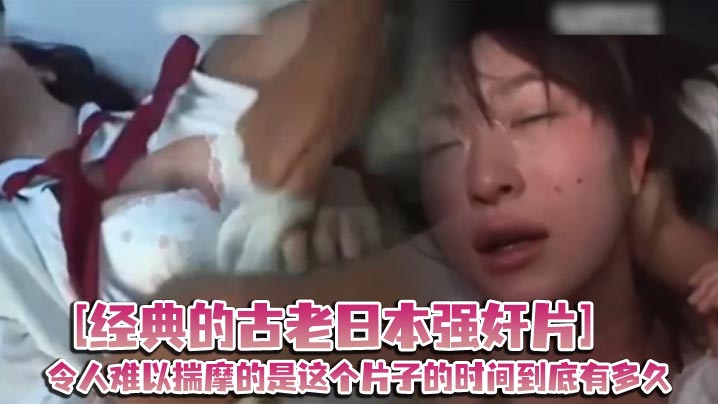 [经典的古老日本强奸片]令人难以揣摩的是这个片子的时间到底有多久 起码有二十年了吧