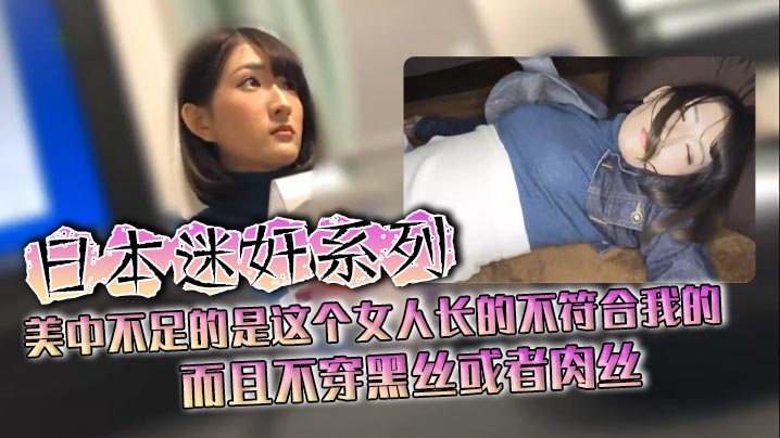 【日本迷奸系列】美中不足的是这个女人长的不符合我的 而且不穿黑丝或者肉丝