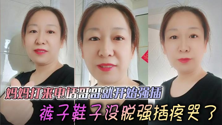 【母子乱伦】妈妈打来电话哥哥就开始强插,裤子鞋子没脱强插疼哭了