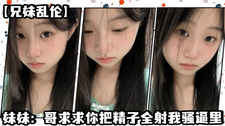 【兄妹乱伦】妹妹:哥求求你把精子全射我骚逼里