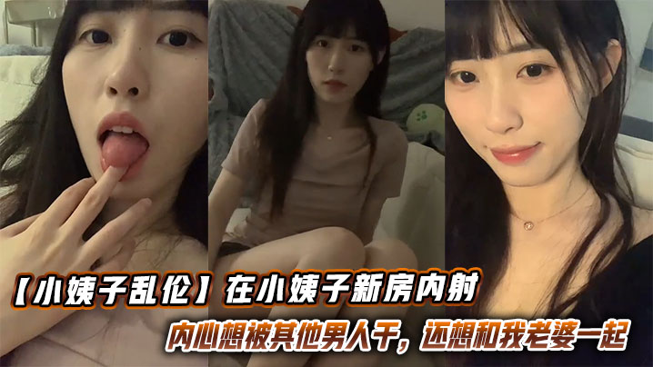 【小姨子乱伦】在小姨子新房内射,这小骚货内心想被其他男人干,还想和我老婆一起