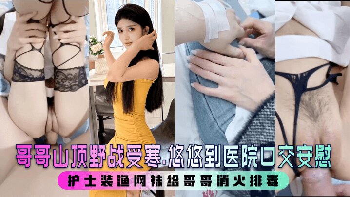 哥哥山顶野战受寒.悠悠到医院口交安慰 护士装渔网袜给哥哥消火排毒