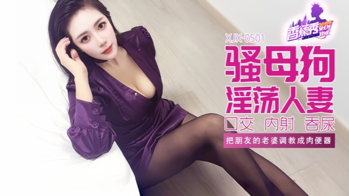 【素人】XJX501 把朋友的老婆调教成肉便器