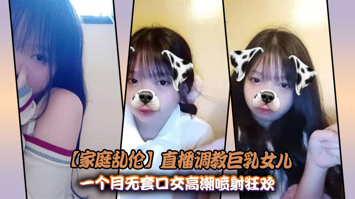 【家庭乱伦】直播调教巨乳女儿_一个月无套口交高潮喷射狂欢
